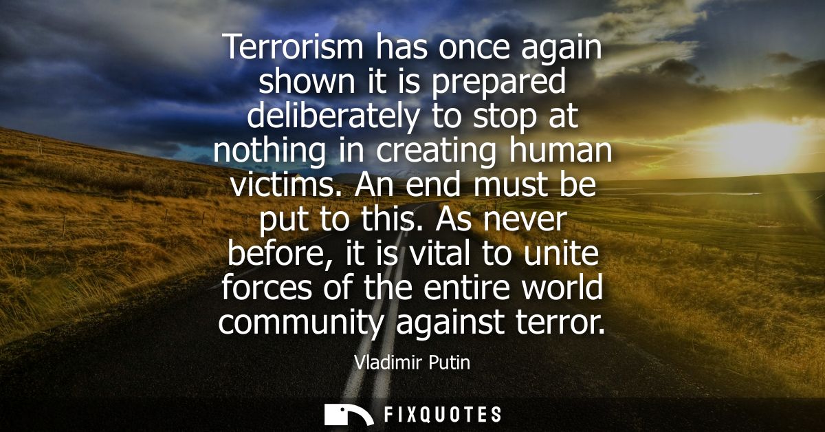 Terrorism has once again shown it is prepared deliberately to stop at nothing in creating human victims. An end must be 