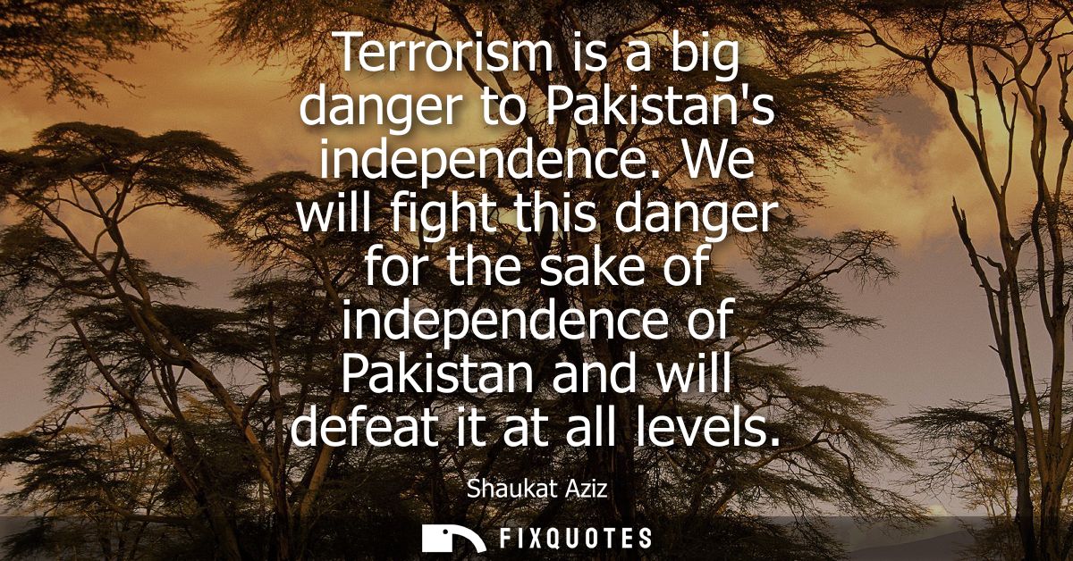 Terrorism is a big danger to Pakistans independence. We will fight this danger for the sake of independence of Pakistan 