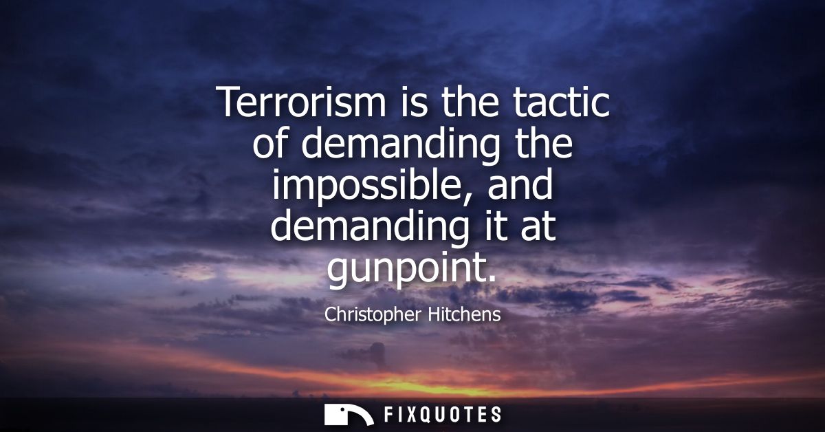 Terrorism is the tactic of demanding the impossible, and demanding it at gunpoint