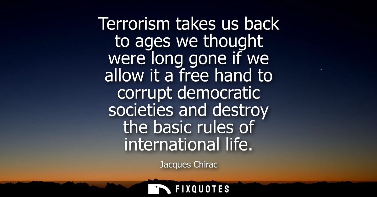 Terrorism takes us back to ages we thought were long gone if we allow it a free hand to corrupt democratic societies and