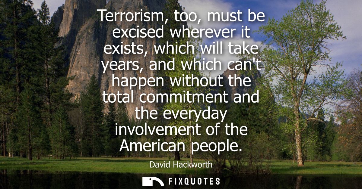 Terrorism, too, must be excised wherever it exists, which will take years, and which cant happen without the total commi