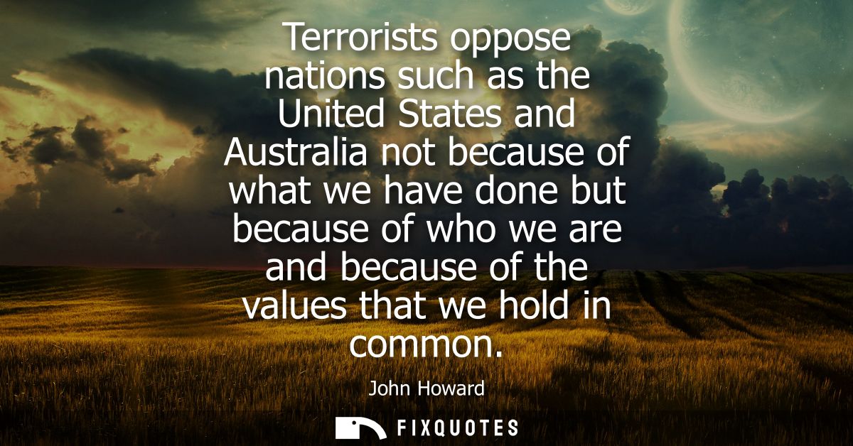 Terrorists oppose nations such as the United States and Australia not because of what we have done but because of who we