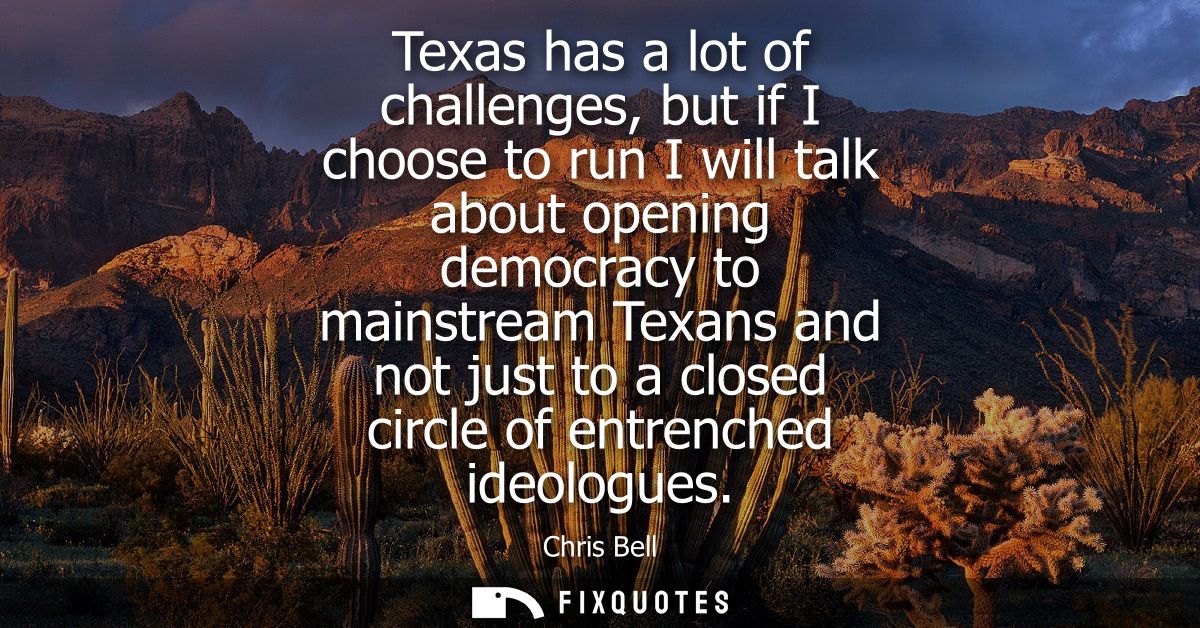 Texas has a lot of challenges, but if I choose to run I will talk about opening democracy to mainstream Texans and not j