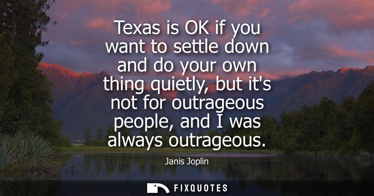 Texas is OK if you want to settle down and do your own thing quietly, but its not for outrageous people, and I was alway
