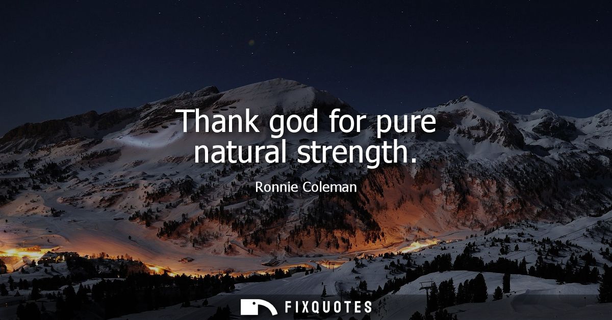 Thank god for pure natural strength