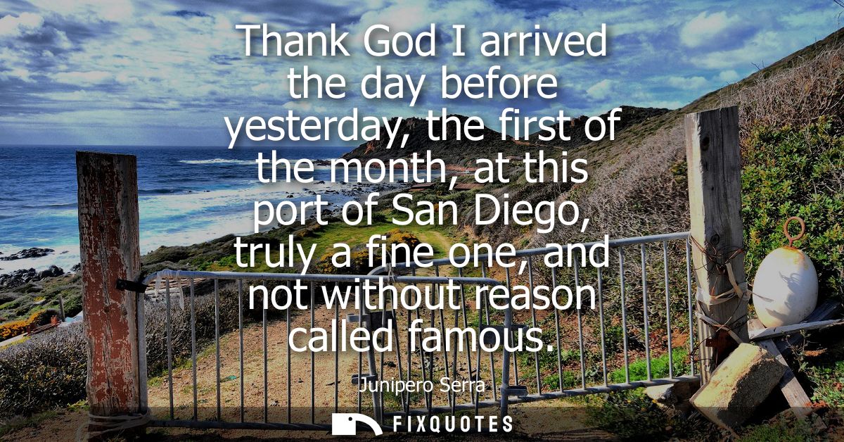 Thank God I arrived the day before yesterday, the first of the month, at this port of San Diego, truly a fine one, and n