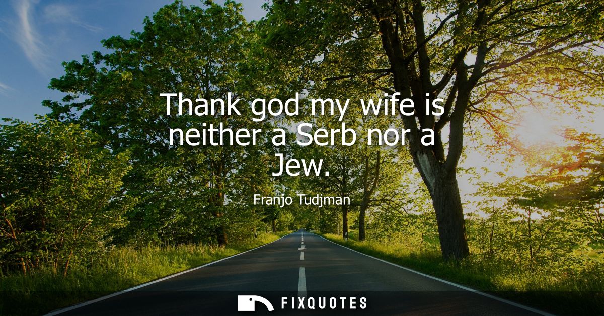 Thank god my wife is neither a Serb nor a Jew