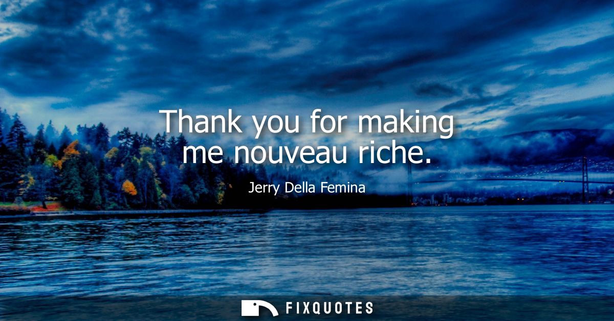 Thank you for making me nouveau riche