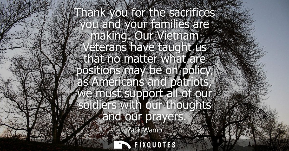 Thank you for the sacrifices you and your families are making. Our Vietnam Veterans have taught us that no matter what a