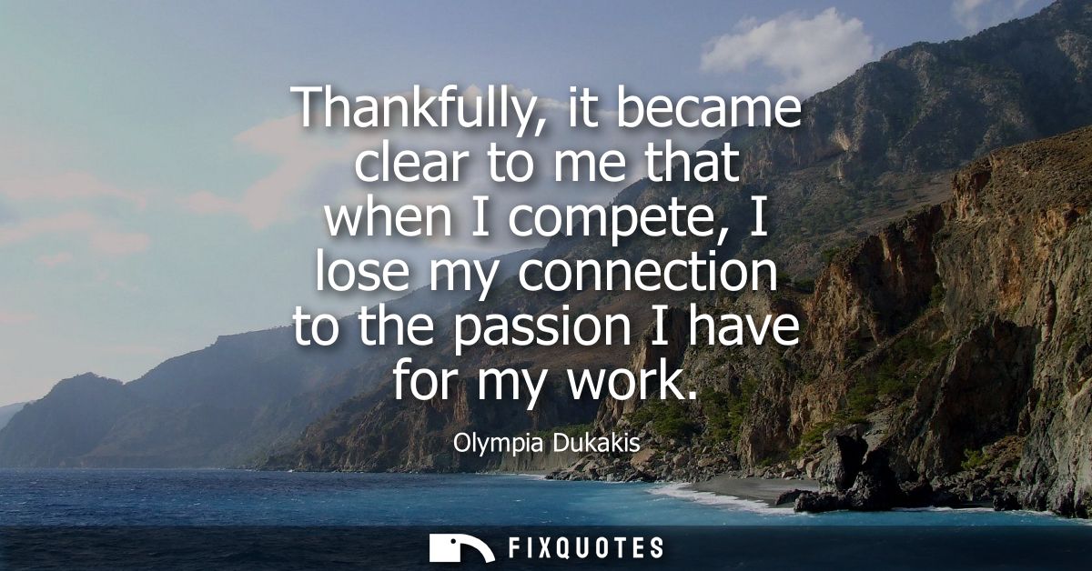 Thankfully, it became clear to me that when I compete, I lose my connection to the passion I have for my work