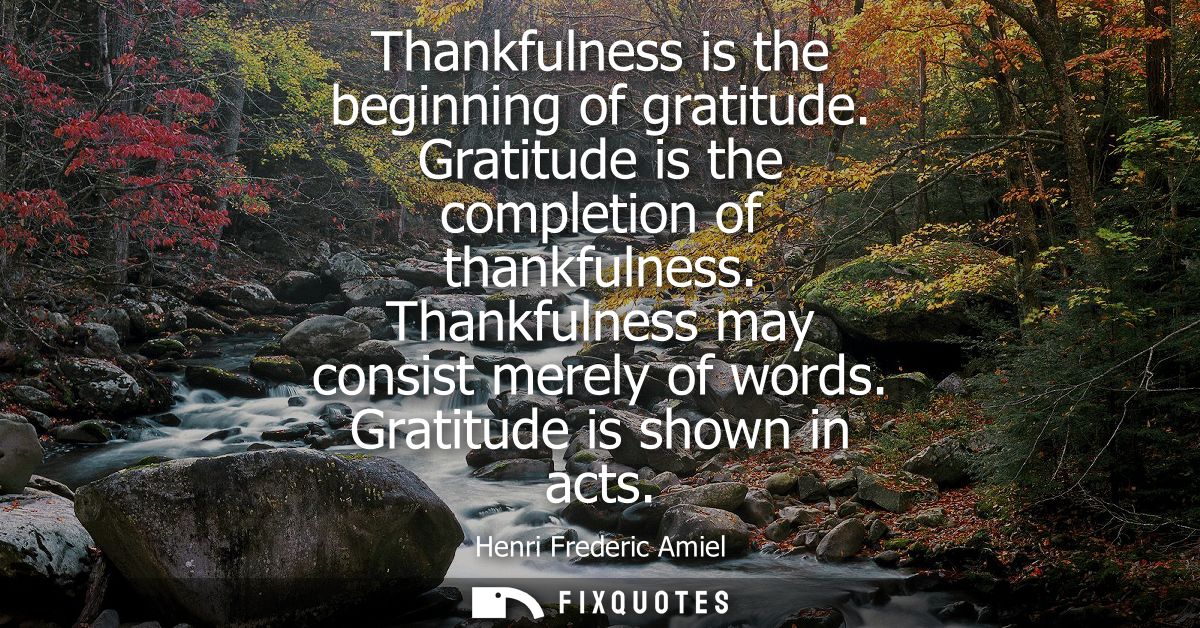 Thankfulness is the beginning of gratitude. Gratitude is the completion of thankfulness. Thankfulness may consist merely