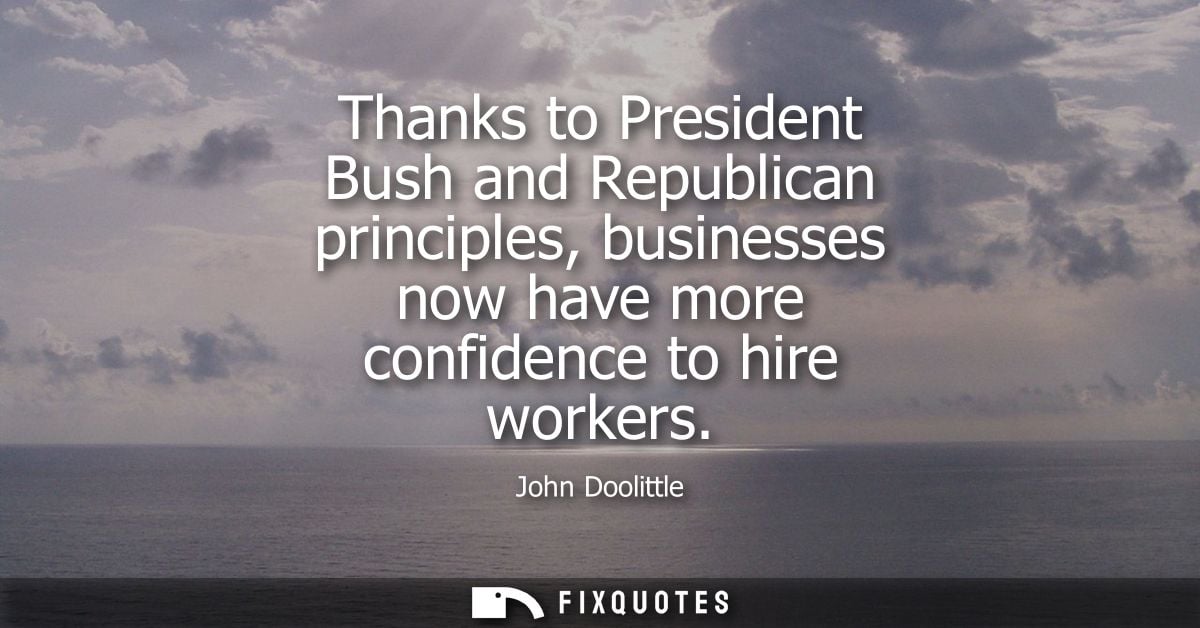 Thanks to President Bush and Republican principles, businesses now have more confidence to hire workers