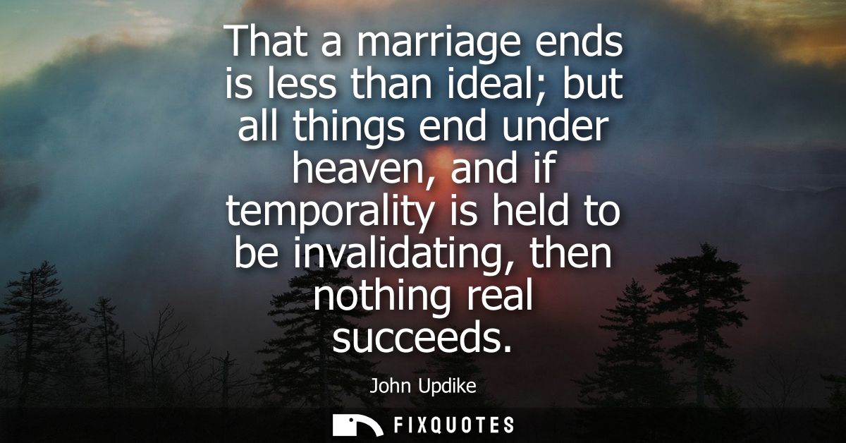 That a marriage ends is less than ideal but all things end under heaven, and if temporality is held to be invalidating, 
