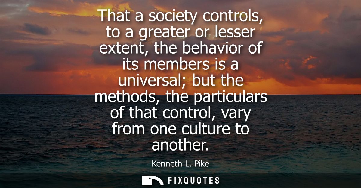 That a society controls, to a greater or lesser extent, the behavior of its members is a universal but the methods, the 