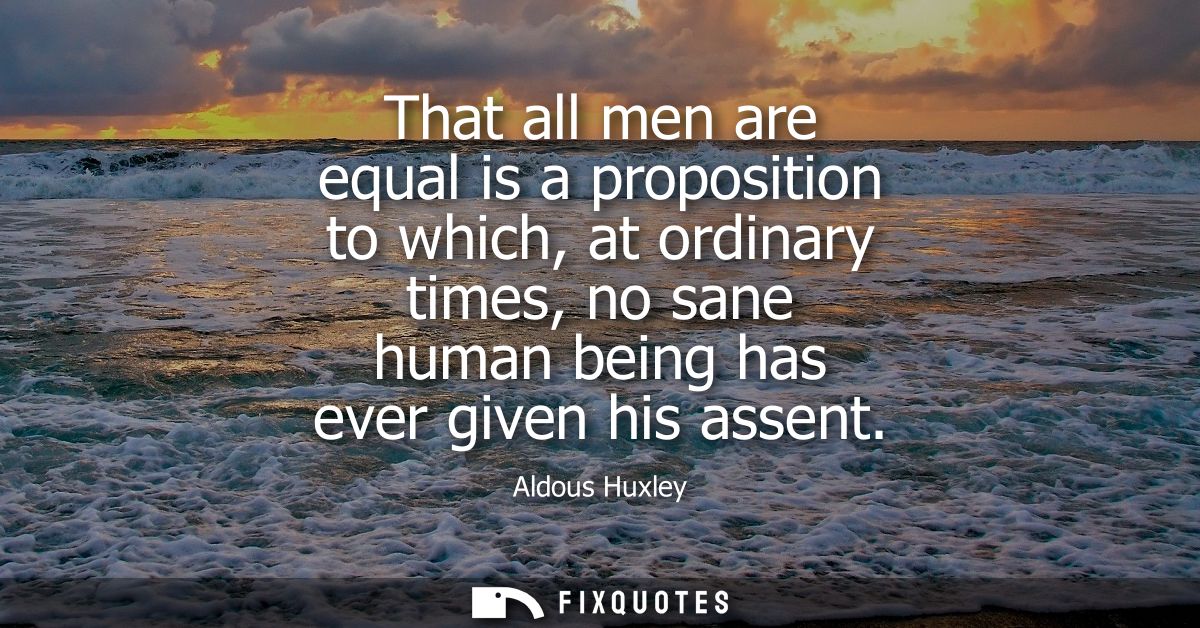 That all men are equal is a proposition to which, at ordinary times, no sane human being has ever given his assent