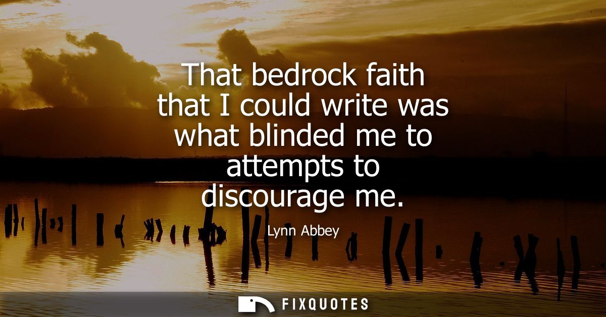 That bedrock faith that I could write was what blinded me to attempts to discourage me
