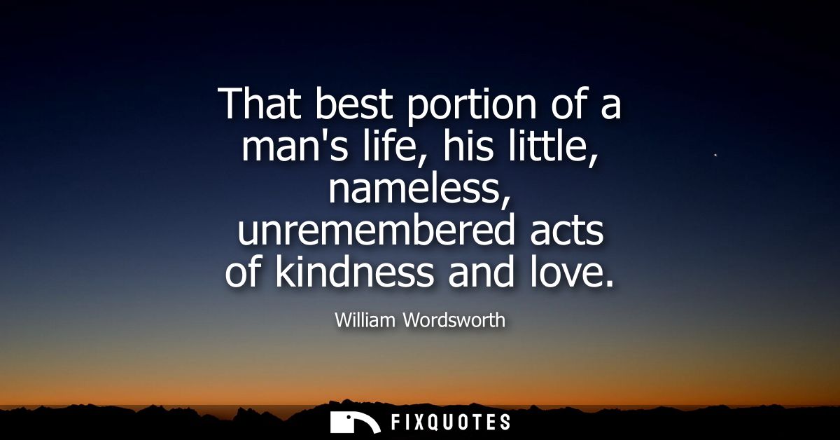 That best portion of a mans life, his little, nameless, unremembered acts of kindness and love