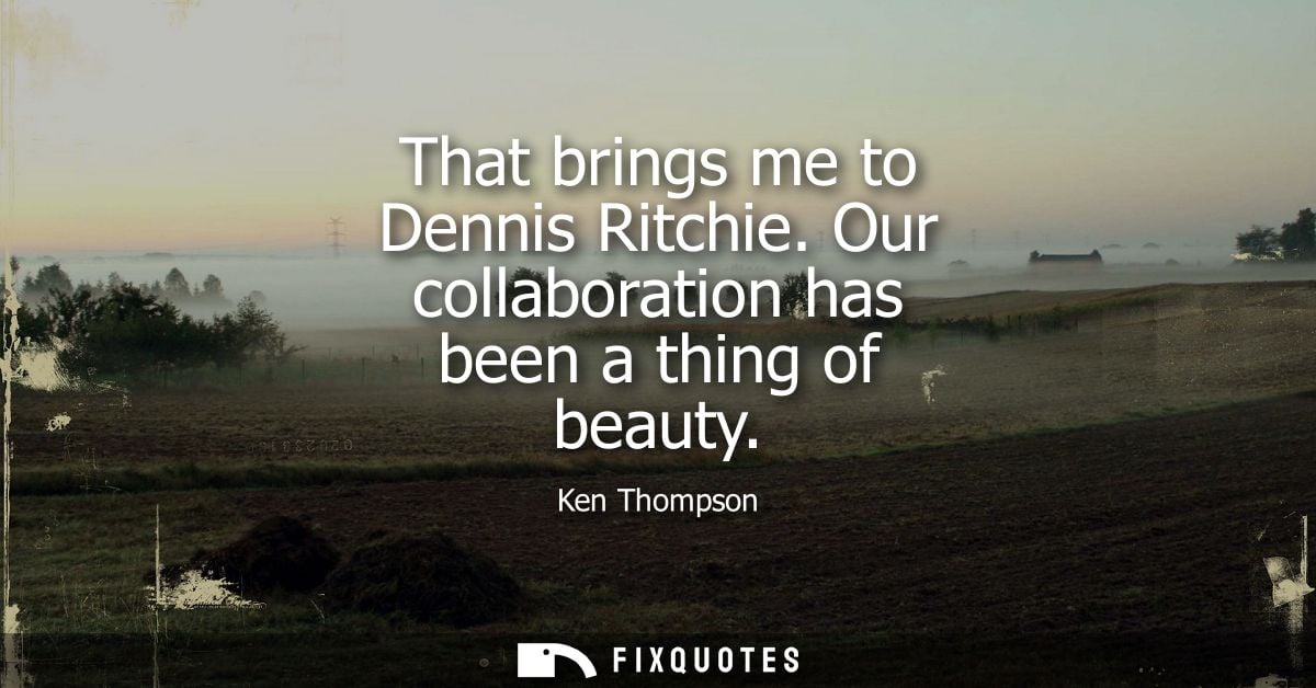That brings me to Dennis Ritchie. Our collaboration has been a thing of beauty - Ken Thompson