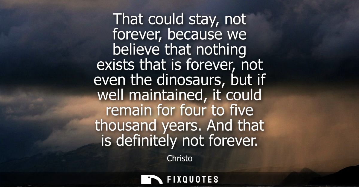 That could stay, not forever, because we believe that nothing exists that is forever, not even the dinosaurs, but if wel
