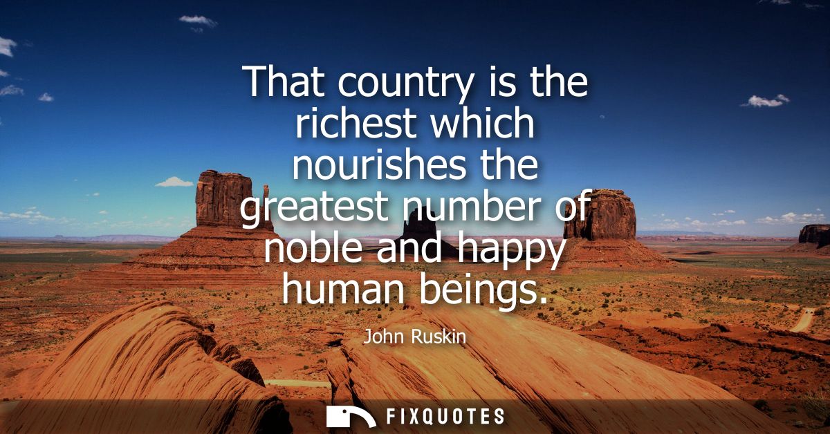 That country is the richest which nourishes the greatest number of noble and happy human beings