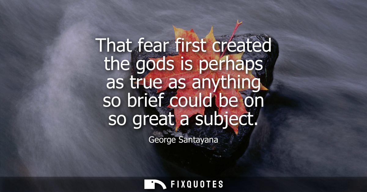 That fear first created the gods is perhaps as true as anything so brief could be on so great a subject