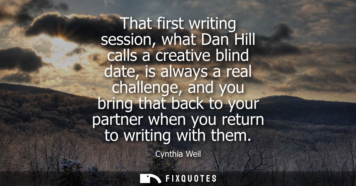 That first writing session, what Dan Hill calls a creative blind date, is always a real challenge, and you bring that ba