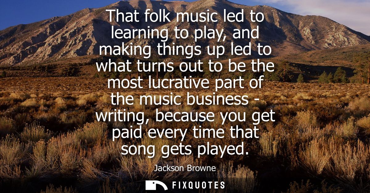 That folk music led to learning to play, and making things up led to what turns out to be the most lucrative part of the
