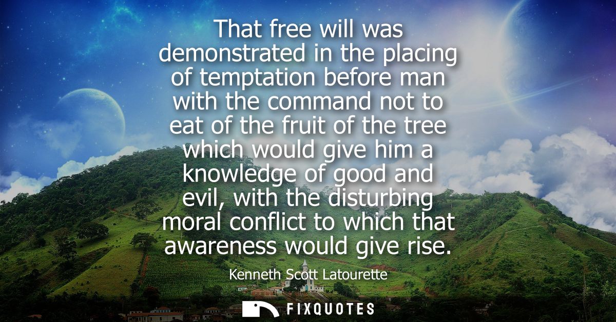 That free will was demonstrated in the placing of temptation before man with the command not to eat of the fruit of the 