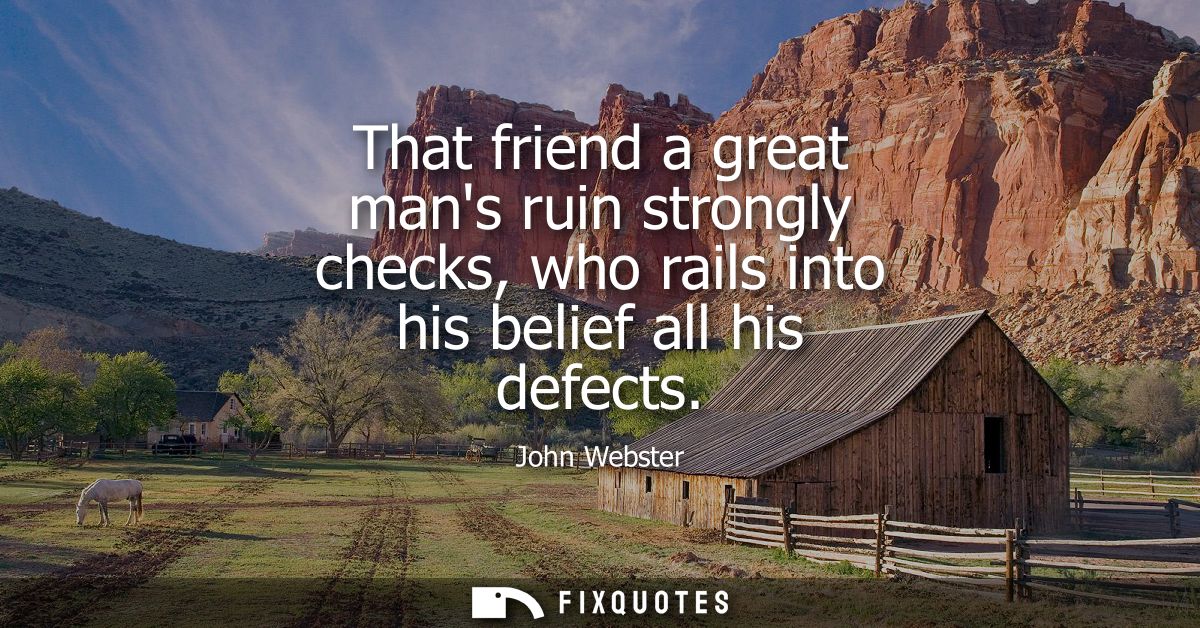 That friend a great mans ruin strongly checks, who rails into his belief all his defects