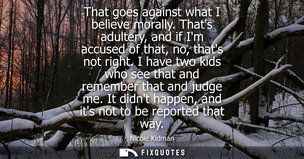 That goes against what I believe morally. Thats adultery, and if Im accused of that, no, thats not right.
