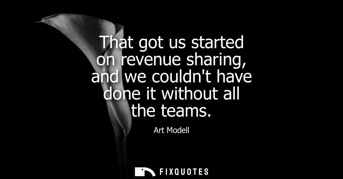That got us started on revenue sharing, and we couldnt have done it without all the teams