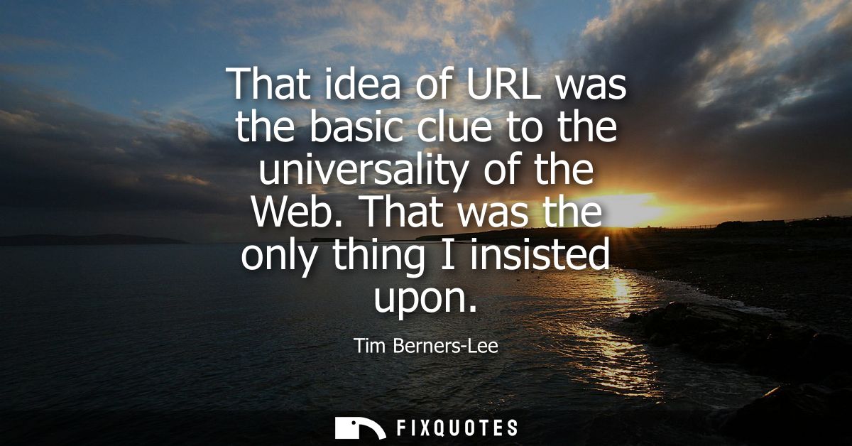 That idea of URL was the basic clue to the universality of the Web. That was the only thing I insisted upon