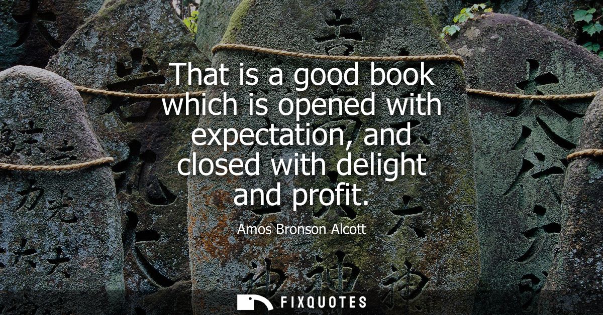 That is a good book which is opened with expectation, and closed with delight and profit