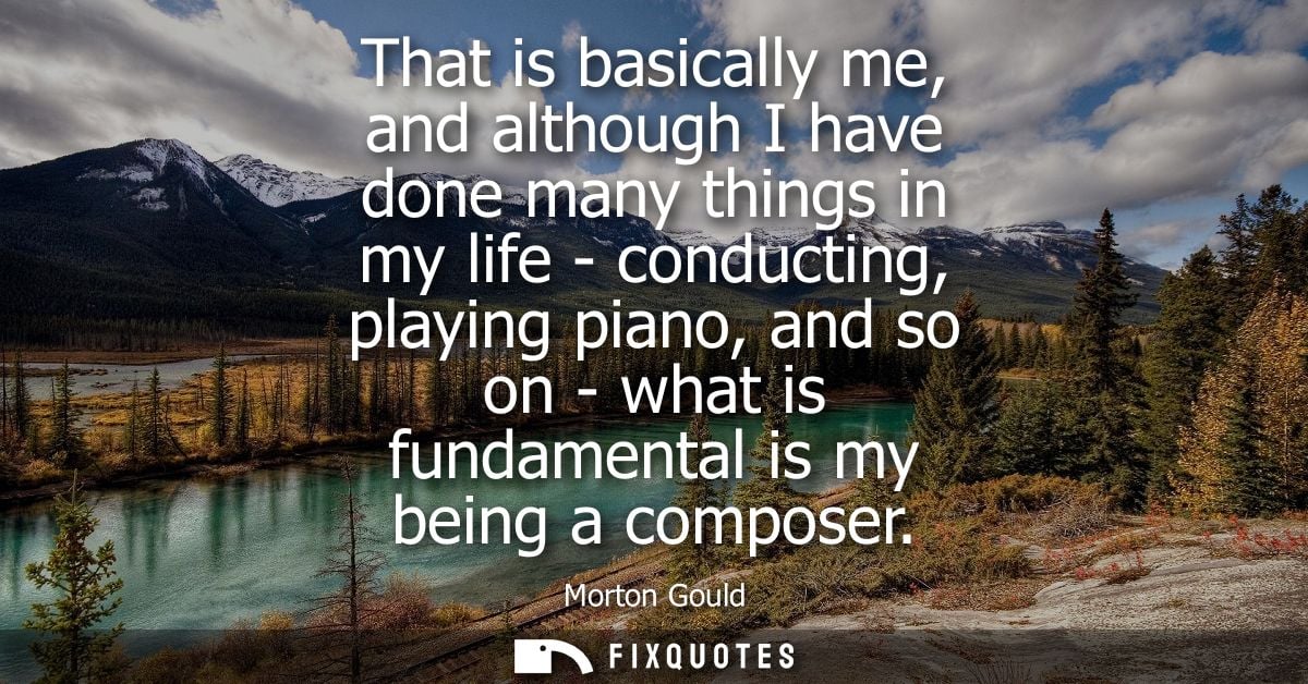That is basically me, and although I have done many things in my life - conducting, playing piano, and so on - what is f