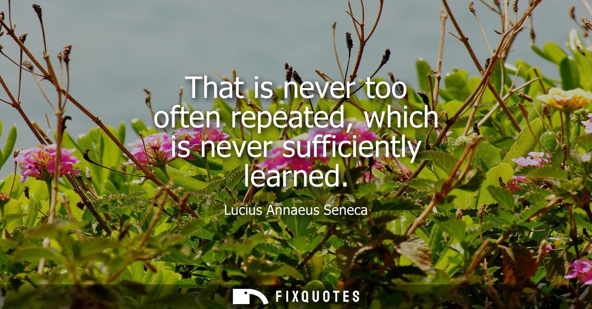 That is never too often repeated, which is never sufficiently learned