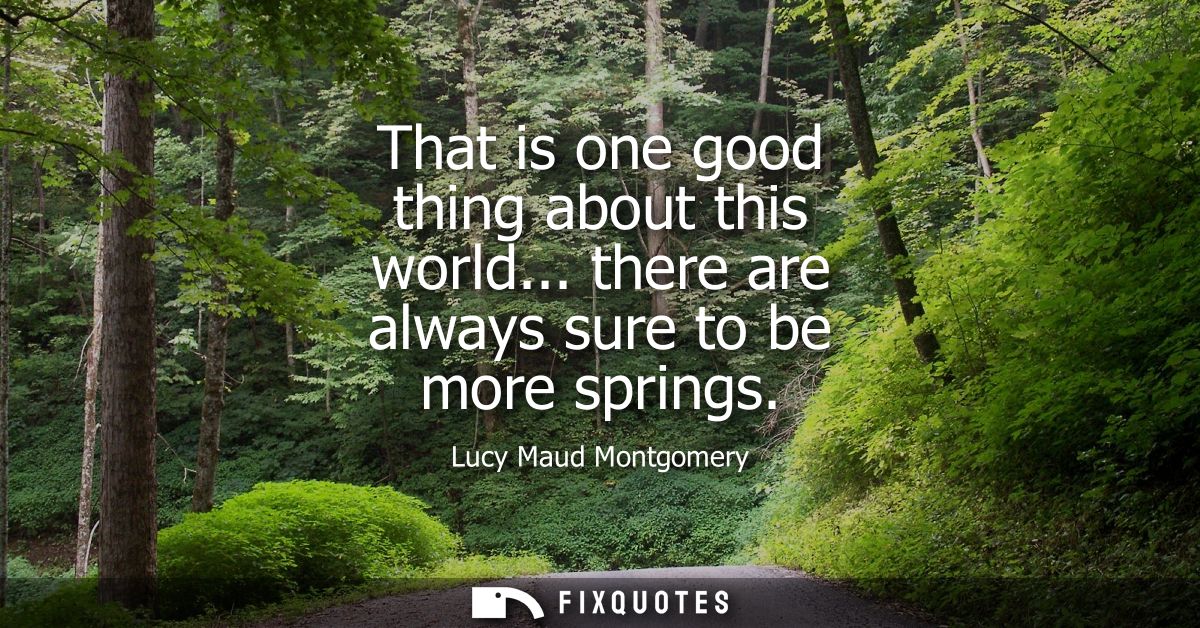 That is one good thing about this world... there are always sure to be more springs