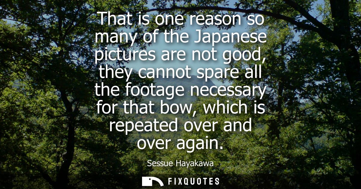 That is one reason so many of the Japanese pictures are not good, they cannot spare all the footage necessary for that b