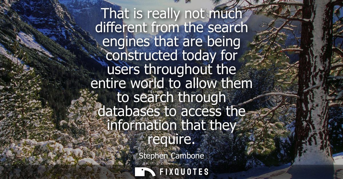 That is really not much different from the search engines that are being constructed today for users throughout the enti