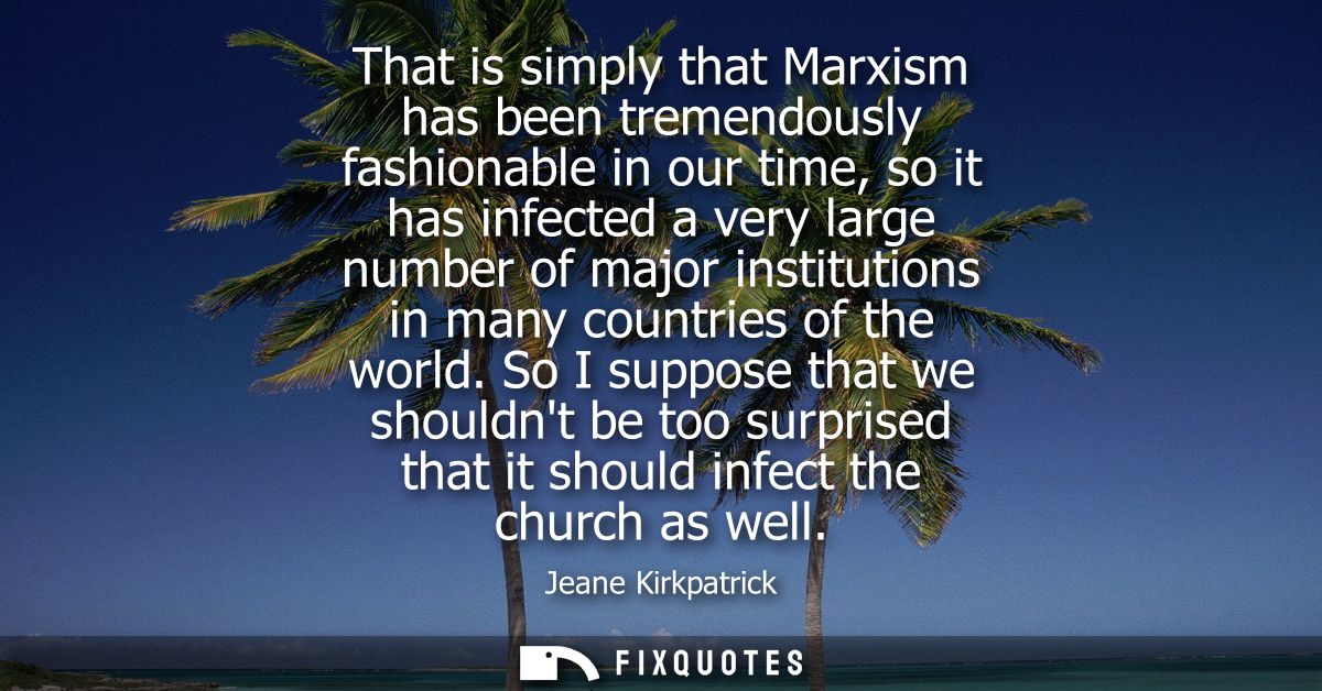 That is simply that Marxism has been tremendously fashionable in our time, so it has infected a very large number of maj