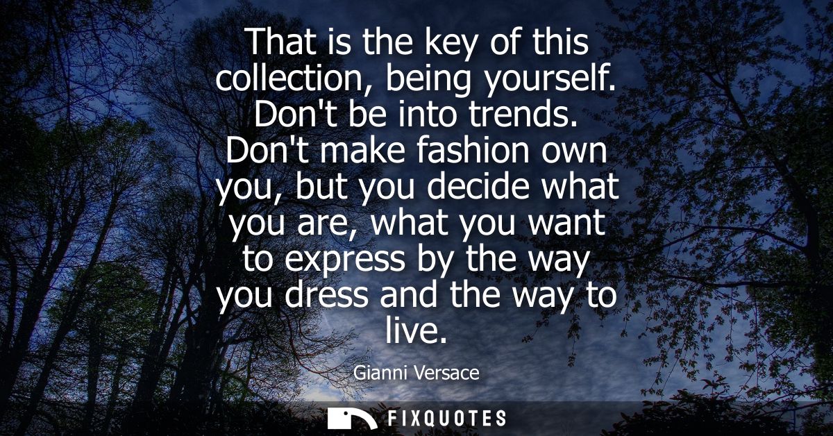 That is the key of this collection, being yourself. Dont be into trends. Dont make fashion own you, but you decide what 