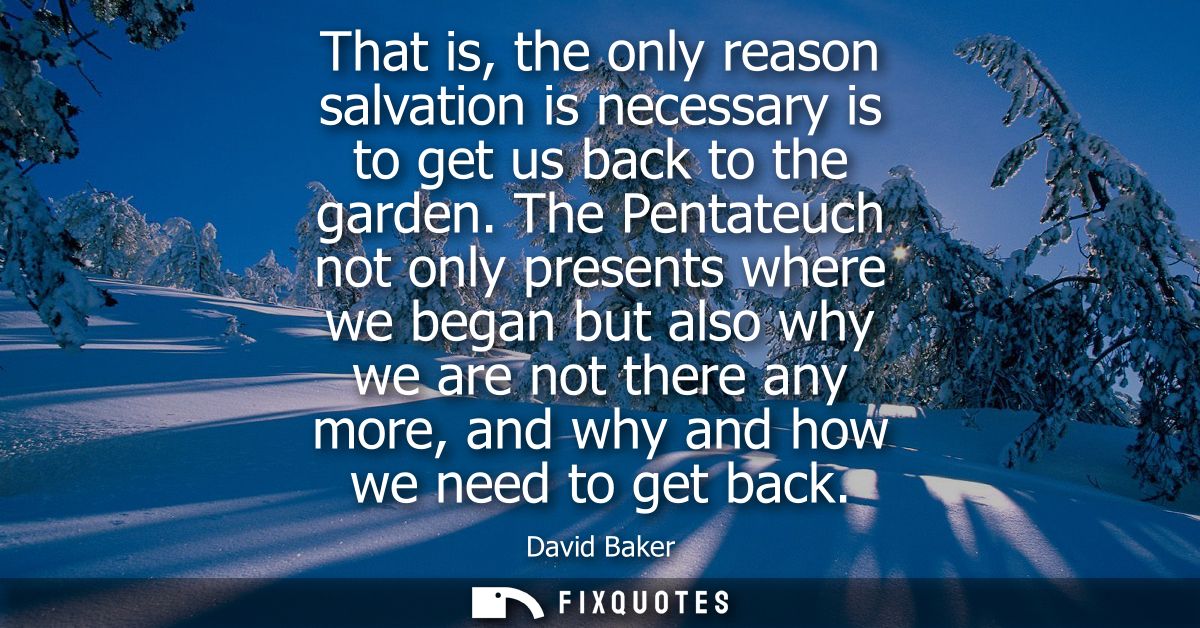That is, the only reason salvation is necessary is to get us back to the garden. The Pentateuch not only presents where 