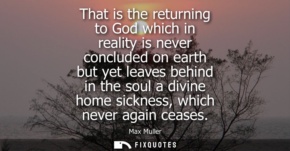 That is the returning to God which in reality is never concluded on earth but yet leaves behind in the soul a divine hom