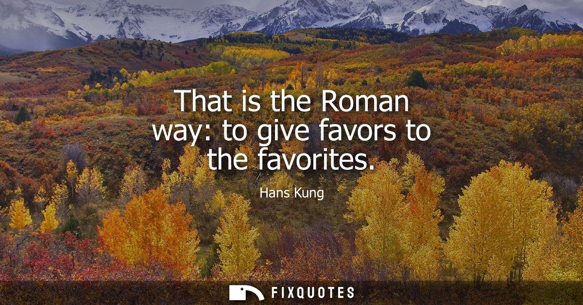 That is the Roman way: to give favors to the favorites