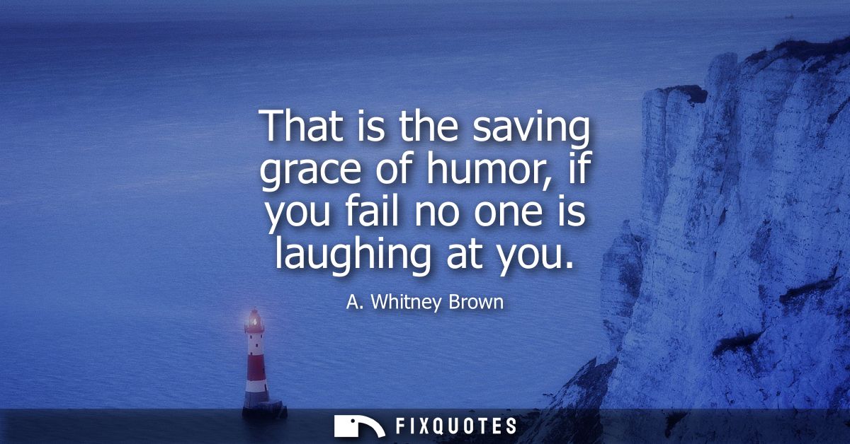 That is the saving grace of humor, if you fail no one is laughing at you