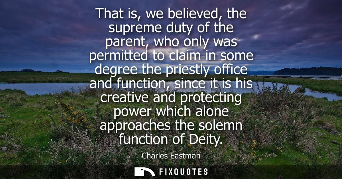 That is, we believed, the supreme duty of the parent, who only was permitted to claim in some degree the priestly office