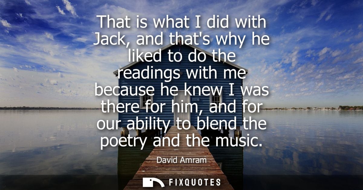 That is what I did with Jack, and thats why he liked to do the readings with me because he knew I was there for him, and