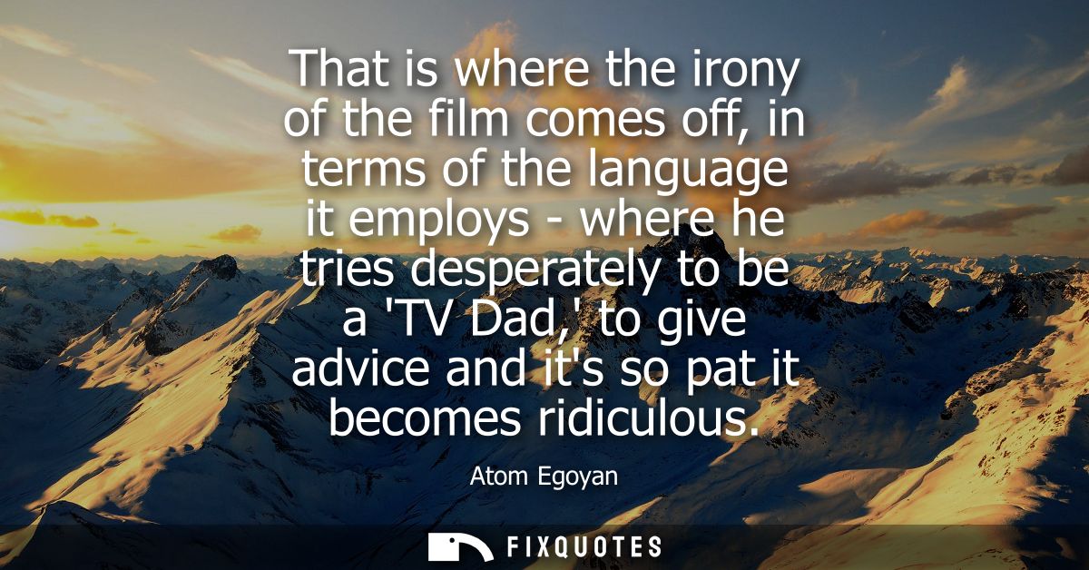 That is where the irony of the film comes off, in terms of the language it employs - where he tries desperately to be a 