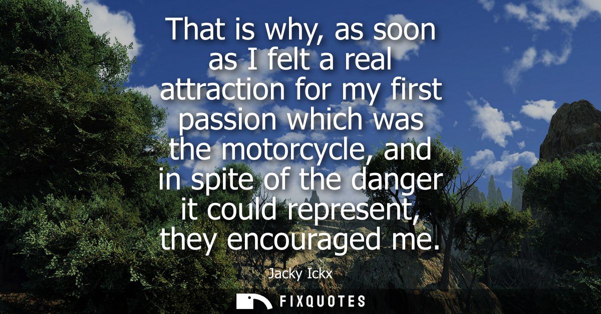 That is why, as soon as I felt a real attraction for my first passion which was the motorcycle, and in spite of the dang