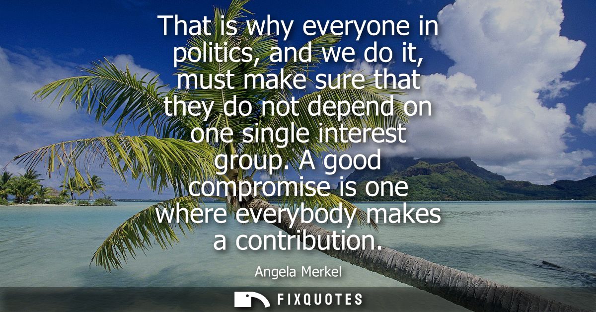 That is why everyone in politics, and we do it, must make sure that they do not depend on one single interest group.