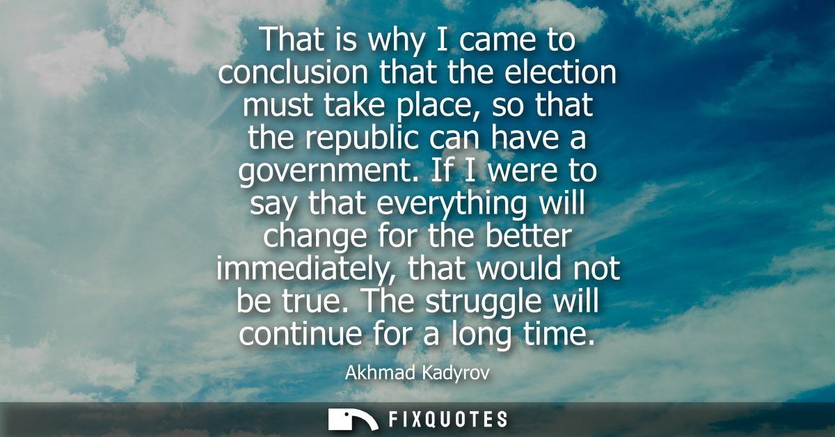 That is why I came to conclusion that the election must take place, so that the republic can have a government.
